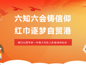六知六會鑄信仰 紅巾逐夢自貿(mào)港——海口山高學(xué)校一年級少先隊入隊前培訓(xùn)紀實